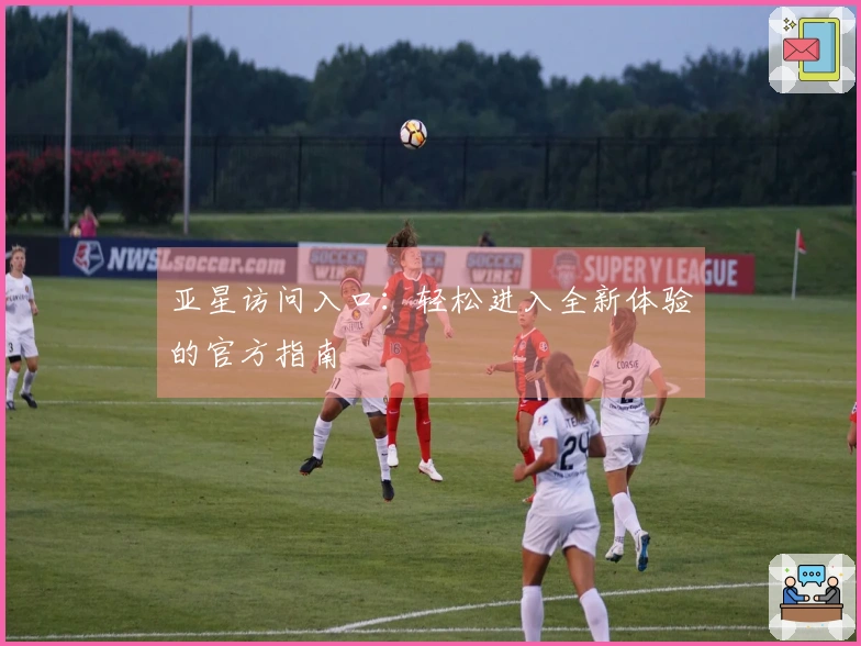 亚星访问入口：轻松进入全新体验的官方指南