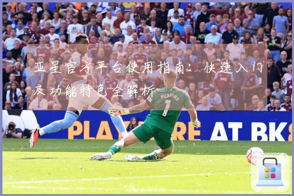 亚星官方平台使用指南:快速入门及功能特色全解析