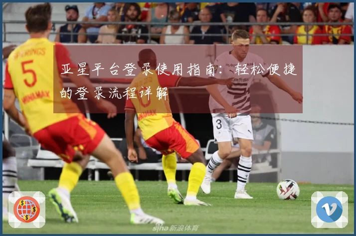 亚星平台登录使用指南：轻松便捷的登录流程详解