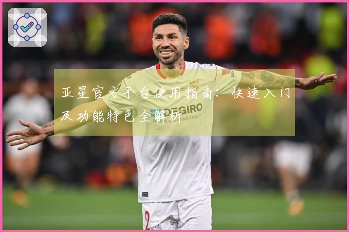 亚星官方平台使用指南：快速入门及功能特色全解析