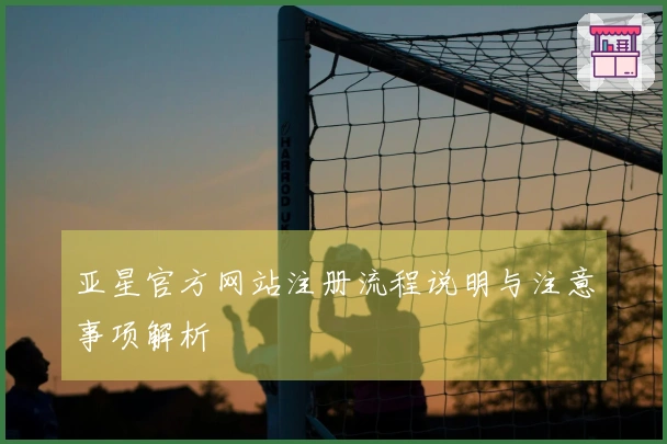 亚星官方网站注册流程说明与注意事项解析