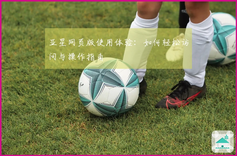 亚星网页版使用体验：如何轻松访问与操作指南