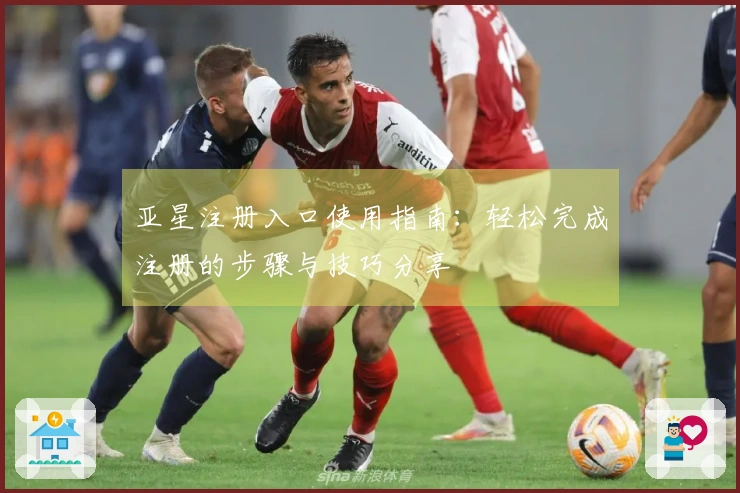 亚星注册入口使用指南：轻松完成注册的步骤与技巧分享