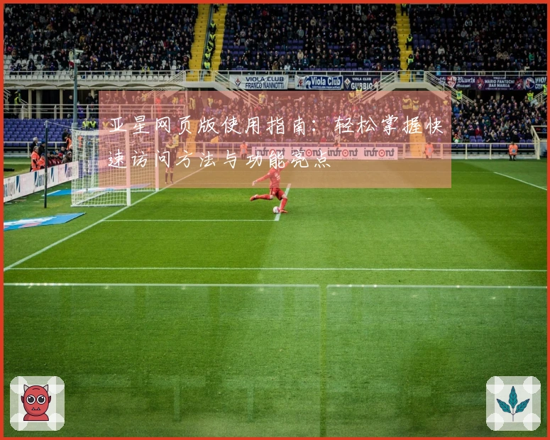 亚星网页版使用指南:轻松掌握快速访问方法与功能亮点