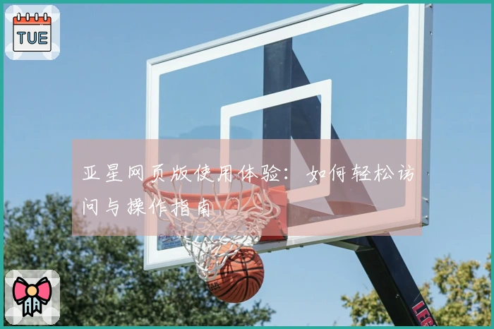 亚星网页版使用体验：如何轻松访问与操作指南