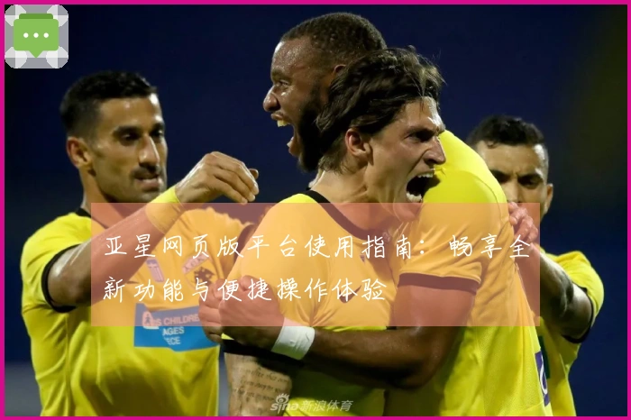 亚星网页版平台使用指南：畅享全新功能与便捷操作体验