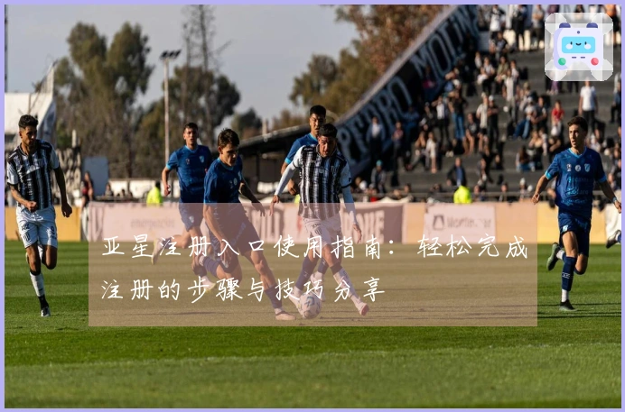 亚星注册入口使用指南：轻松完成注册的步骤与技巧分享