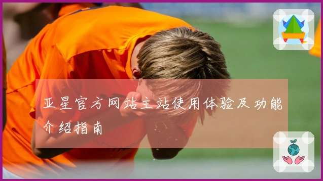 亚星官方网站主站使用体验及功能介绍指南