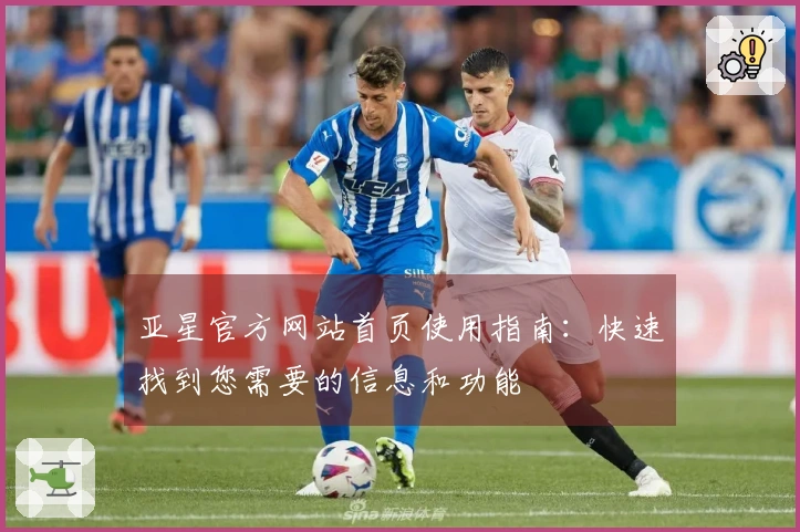 亚星官方网站首页使用指南：快速找到您需要的信息和功能