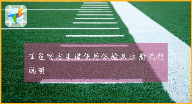 亚星官方渠道使用体验及注册流程说明