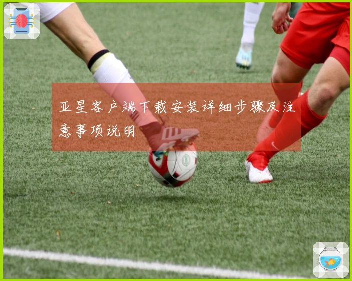 亚星客户端下载安装详细步骤及注意事项说明