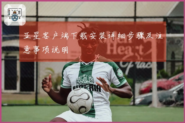 亚星客户端下载安装详细步骤及注意事项说明