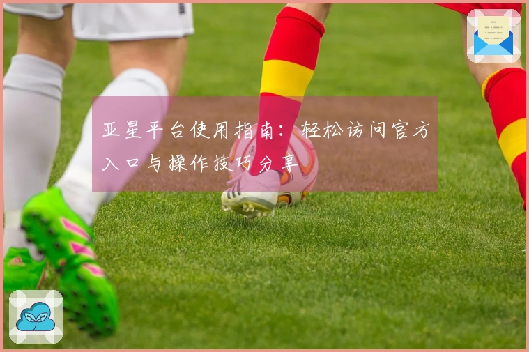 亚星平台使用指南：轻松访问官方入口与操作技巧分享