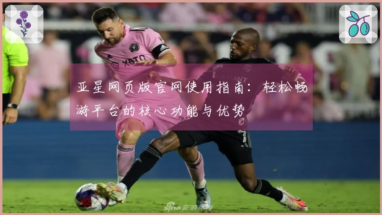 亚星网页版官网使用指南：轻松畅游平台的核心功能与优势