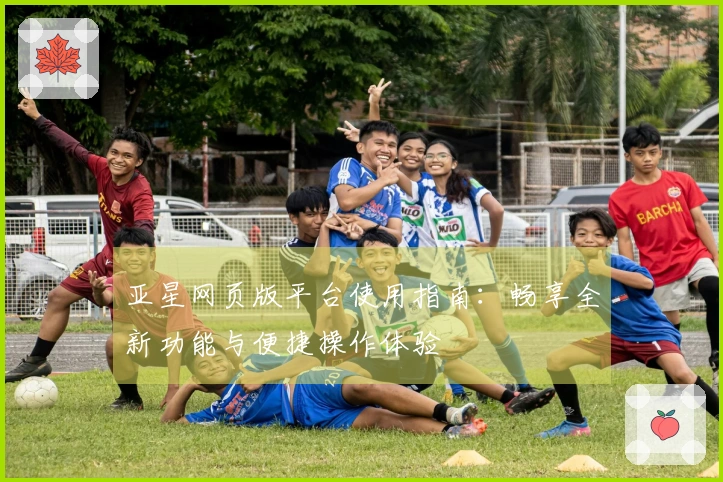 亚星网页版平台使用指南：畅享全新功能与便捷操作体验