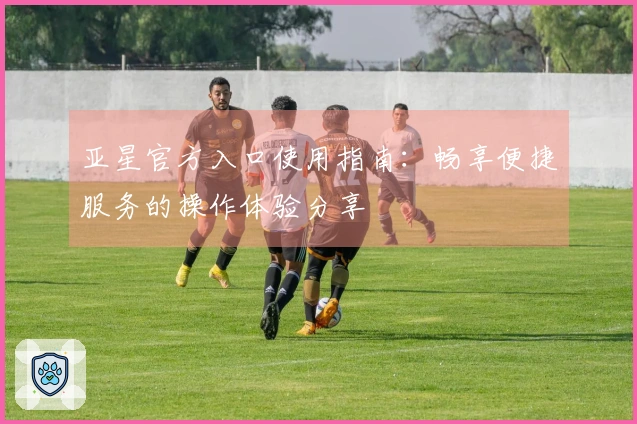 亚星官方入口使用指南：畅享便捷服务的操作体验分享