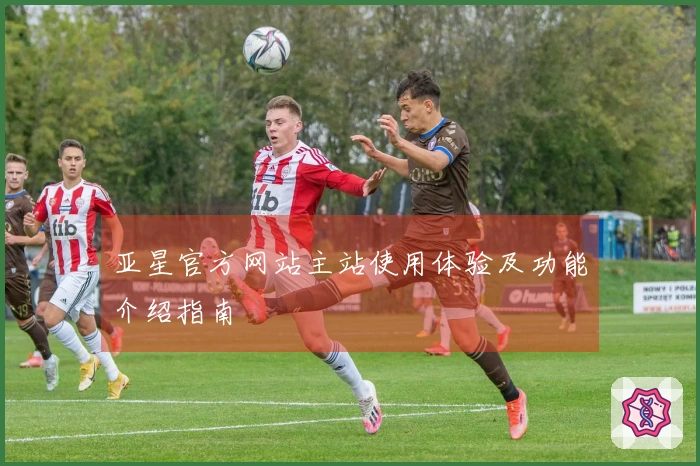 亚星官方网站主站使用体验及功能介绍指南