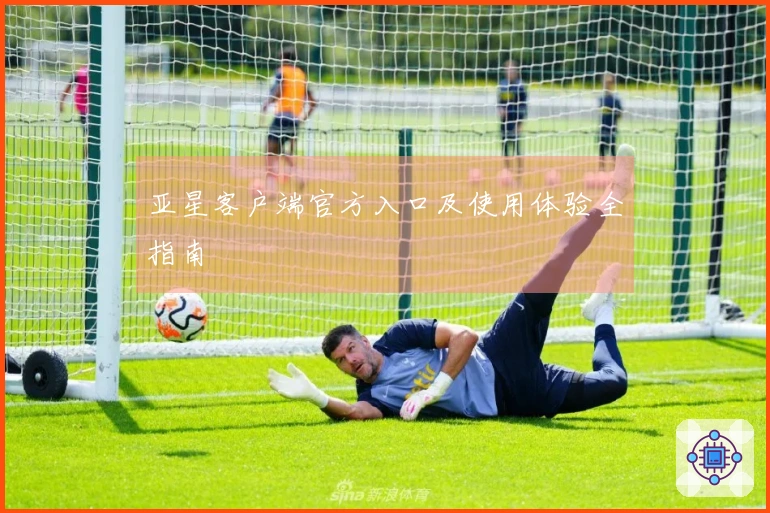 亚星客户端官方入口及使用体验全指南
