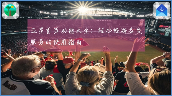 亚星首页功能大全：轻松畅游各类服务的使用指南